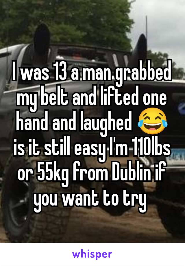 I was 13 a man grabbed my belt and lifted one hand and laughed 😂 is it still easy I'm 110lbs or 55kg from Dublin if you want to try 