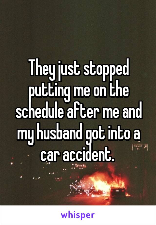 They just stopped putting me on the schedule after me and my husband got into a car accident. 