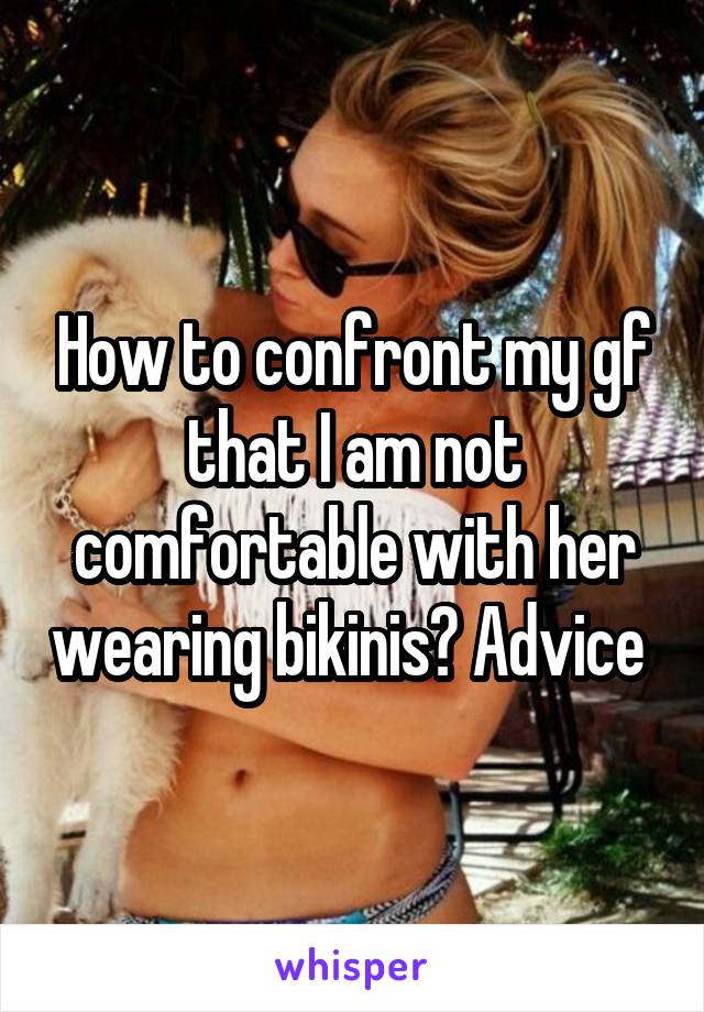 How to confront my gf that I am not comfortable with her wearing bikinis? Advice 