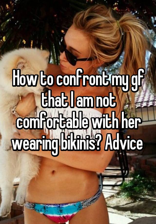 How to confront my gf that I am not comfortable with her wearing bikinis? Advice 