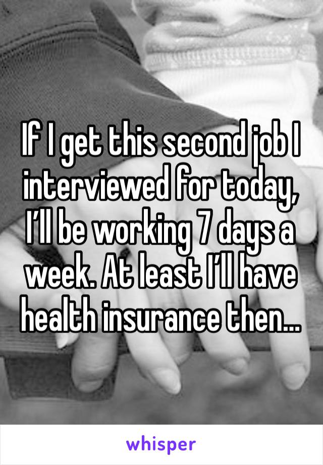 If I get this second job I interviewed for today, I’ll be working 7 days a week. At least I’ll have health insurance then…