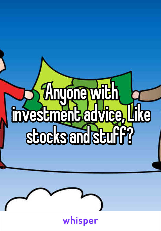 Anyone with investment advice, Like stocks and stuff? 