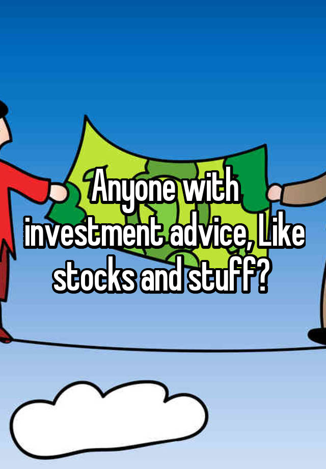 Anyone with investment advice, Like stocks and stuff? 