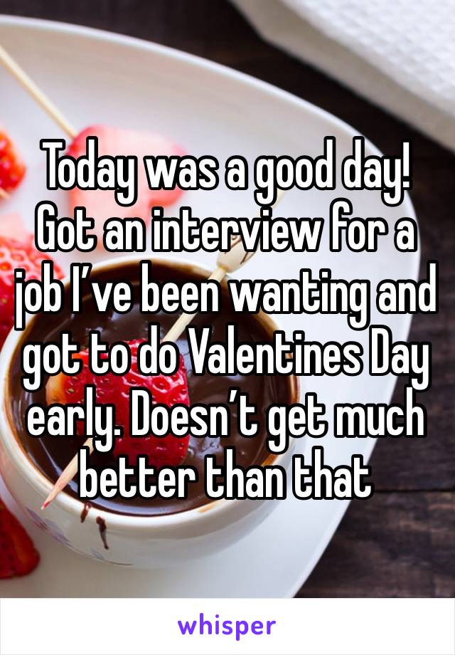 Today was a good day! Got an interview for a job I’ve been wanting and got to do Valentines Day early. Doesn’t get much better than that