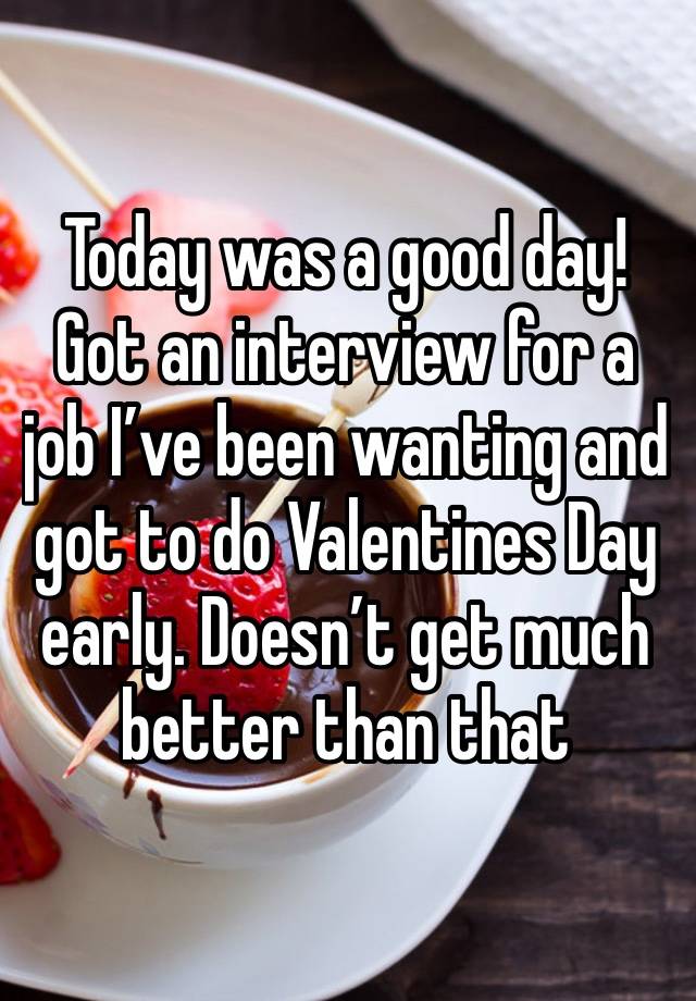 Today was a good day! Got an interview for a job I’ve been wanting and got to do Valentines Day early. Doesn’t get much better than that