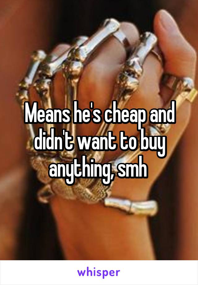 Means he's cheap and didn't want to buy anything, smh 