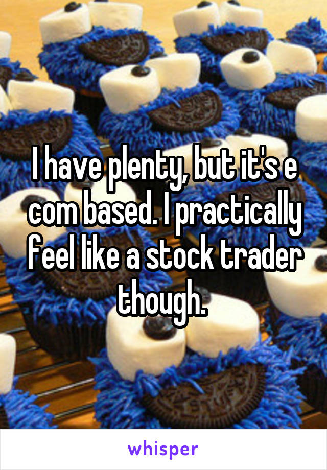 I have plenty, but it's e com based. I practically feel like a stock trader though. 