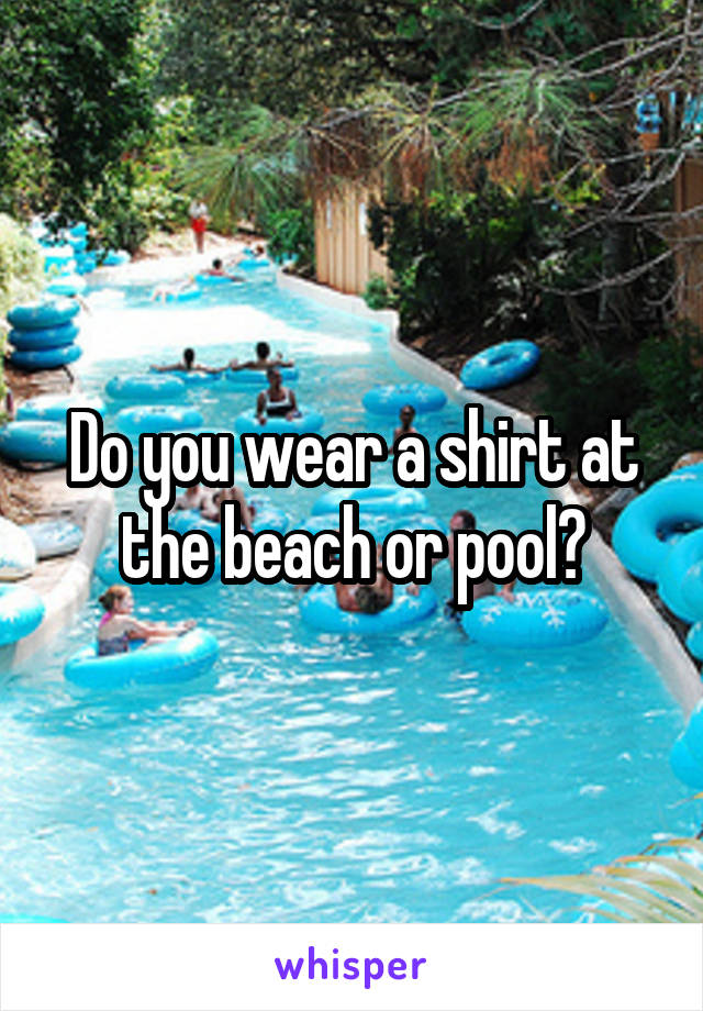 Do you wear a shirt at the beach or pool?