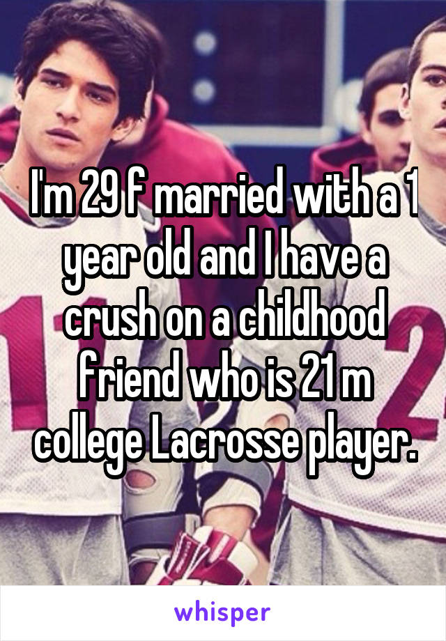 I'm 29 f married with a 1 year old and I have a crush on a childhood friend who is 21 m college Lacrosse player.