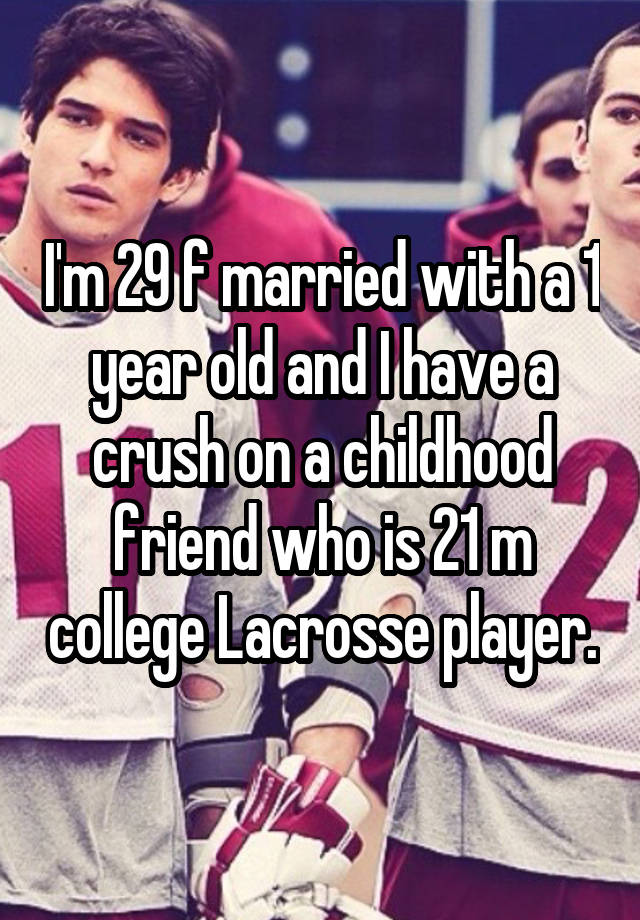 I'm 29 f married with a 1 year old and I have a crush on a childhood friend who is 21 m college Lacrosse player.