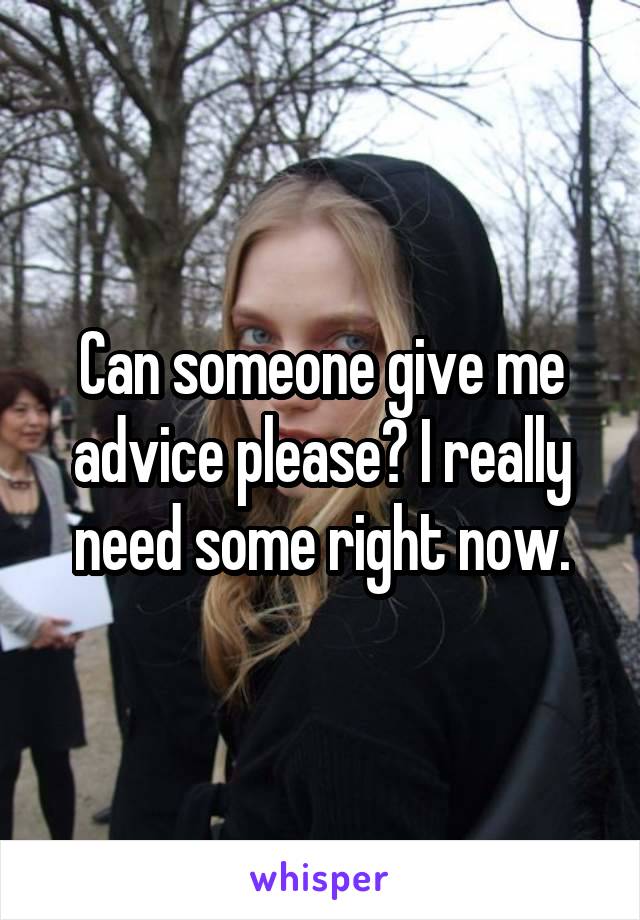 Can someone give me advice please? I really need some right now.