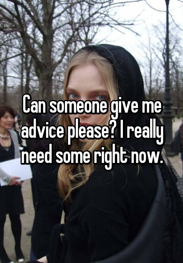 Can someone give me advice please? I really need some right now.