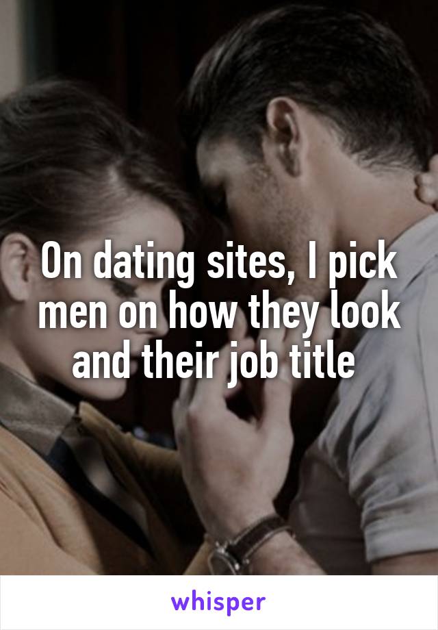 On dating sites, I pick men on how they look and their job title 