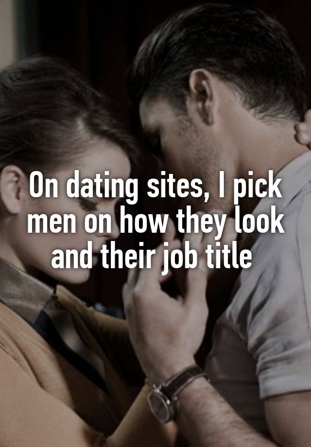 On dating sites, I pick men on how they look and their job title 