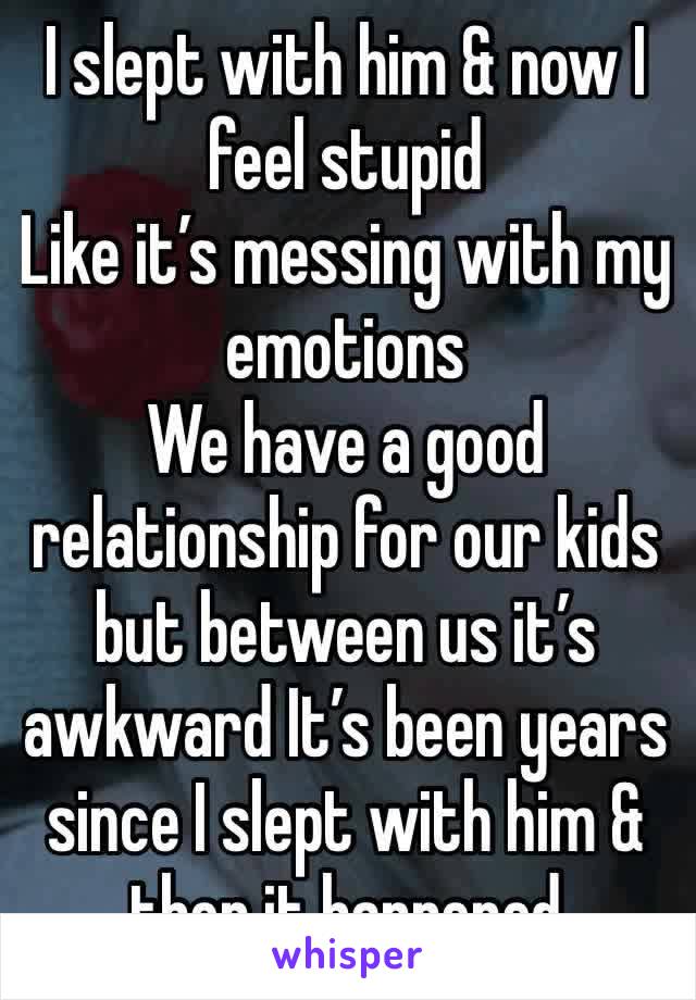 I slept with him & now I feel stupid 
Like it’s messing with my emotions 
We have a good relationship for our kids but between us it’s awkward It’s been years since I slept with him & then it happened