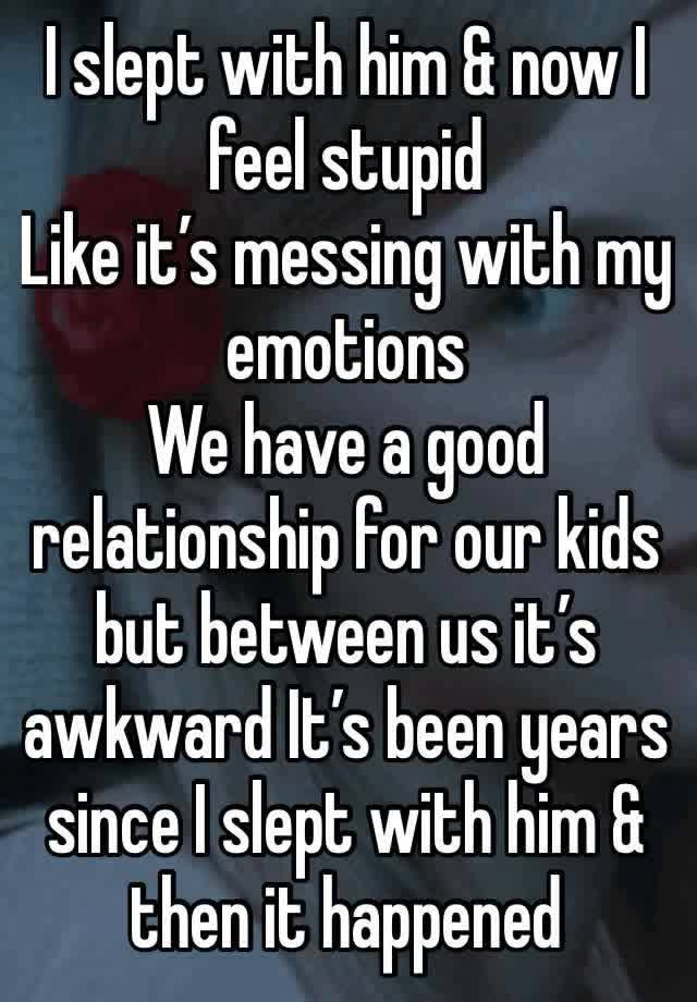 I slept with him & now I feel stupid 
Like it’s messing with my emotions 
We have a good relationship for our kids but between us it’s awkward It’s been years since I slept with him & then it happened