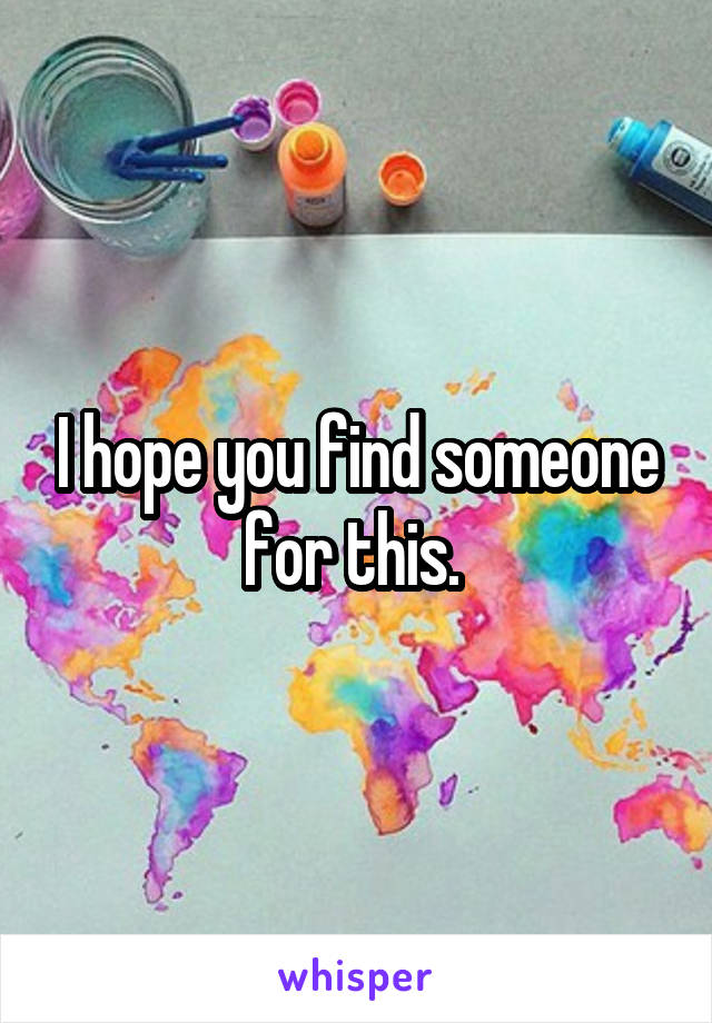 I hope you find someone for this. 