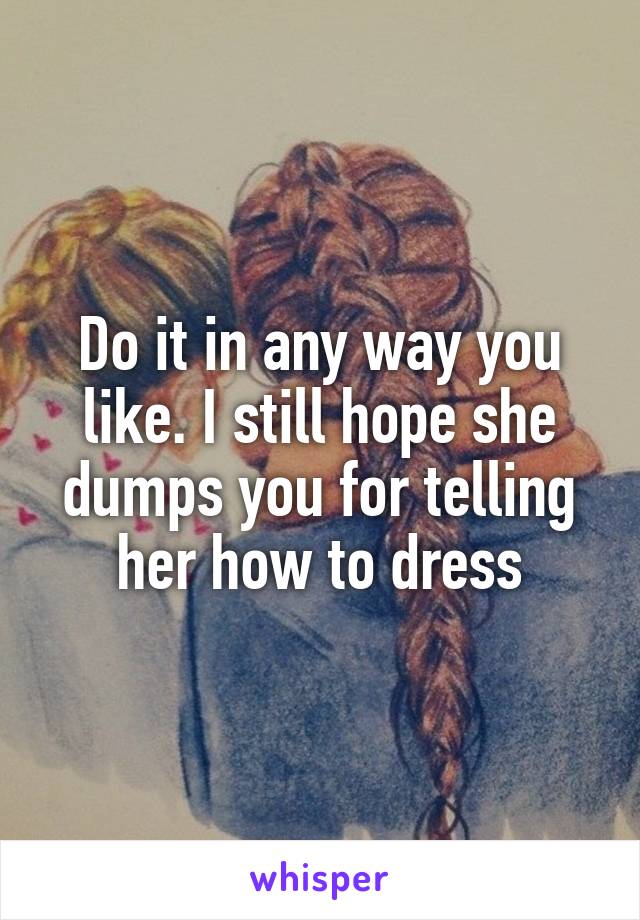 Do it in any way you like. I still hope she dumps you for telling her how to dress