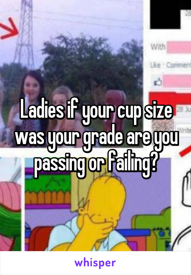 Ladies if your cup size was your grade are you passing or failing?