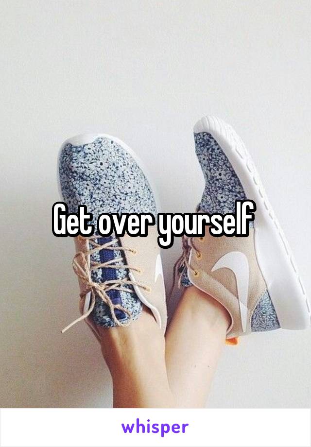 Get over yourself 