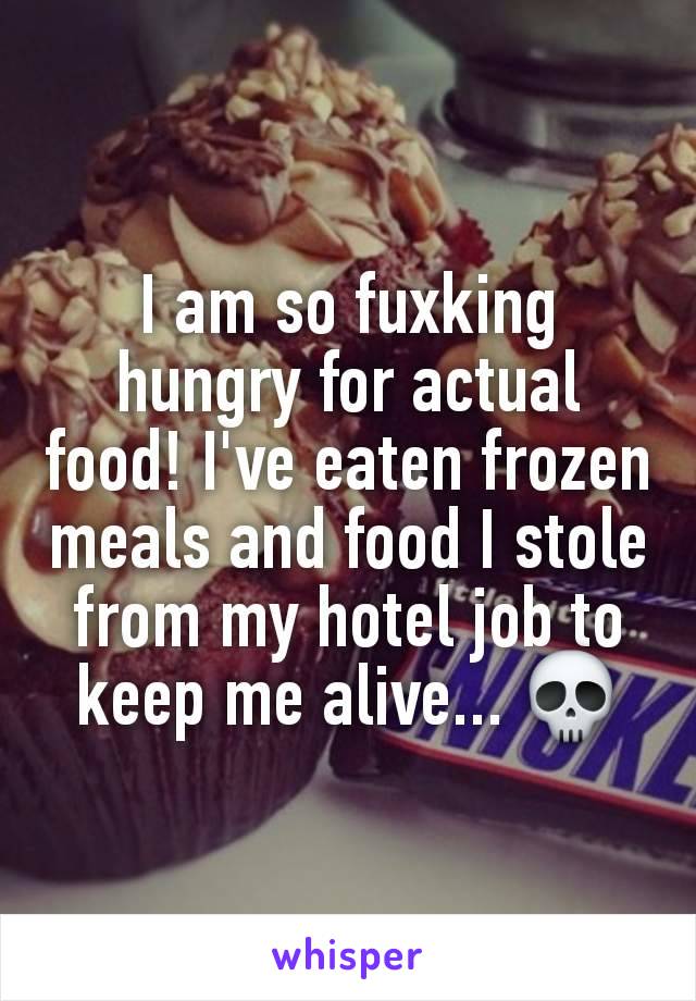 I am so fuxking hungry for actual food! I've eaten frozen meals and food I stole from my hotel job to keep me alive... 💀