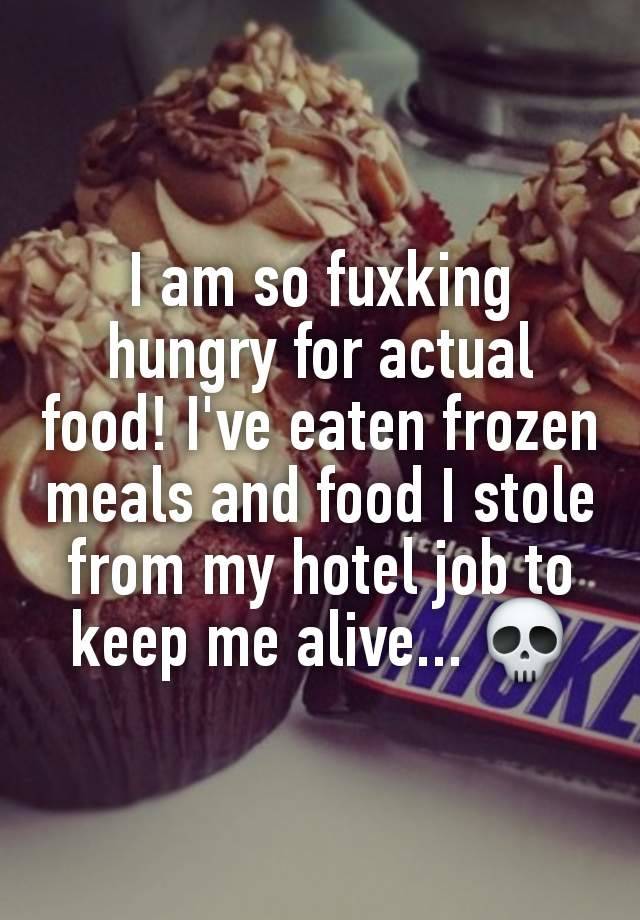 I am so fuxking hungry for actual food! I've eaten frozen meals and food I stole from my hotel job to keep me alive... 💀