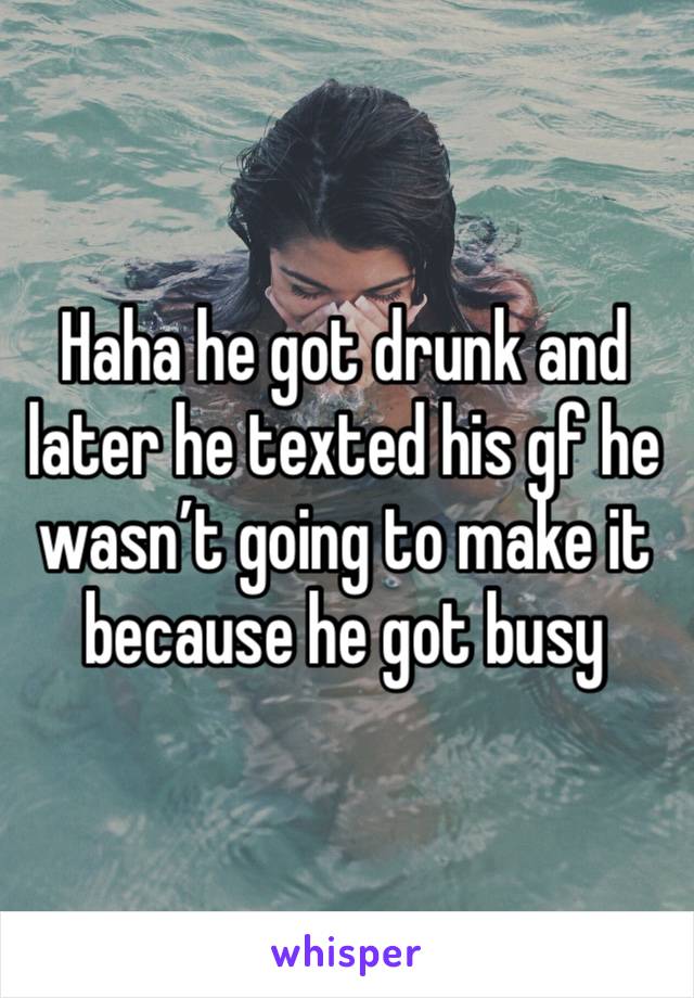 Haha he got drunk and later he texted his gf he wasn’t going to make it because he got busy 