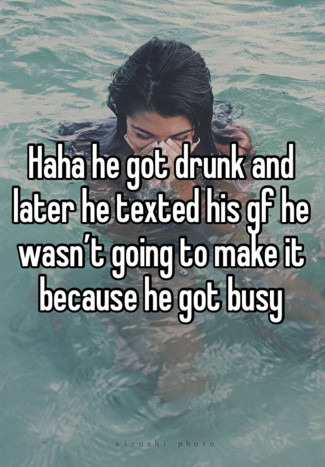 Haha he got drunk and later he texted his gf he wasn’t going to make it because he got busy 