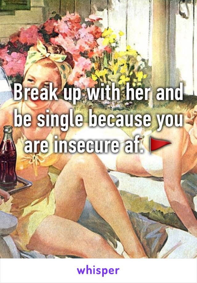 Break up with her and be single because you are insecure af. 🚩 