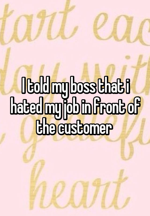 I told my boss that i hated my job in front of the customer 