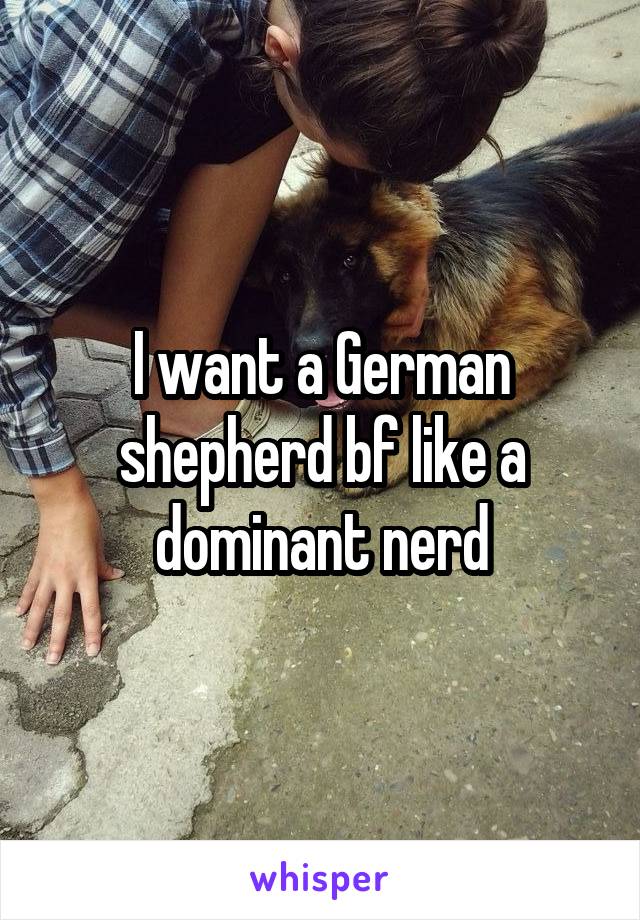 I want a German shepherd bf like a dominant nerd