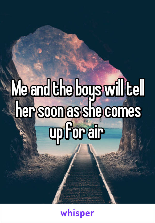 Me and the boys will tell her soon as she comes up for air 