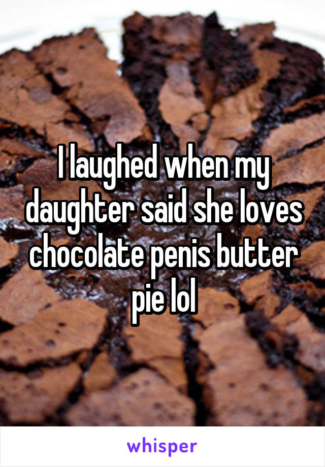 I laughed when my daughter said she loves chocolate penis butter pie lol