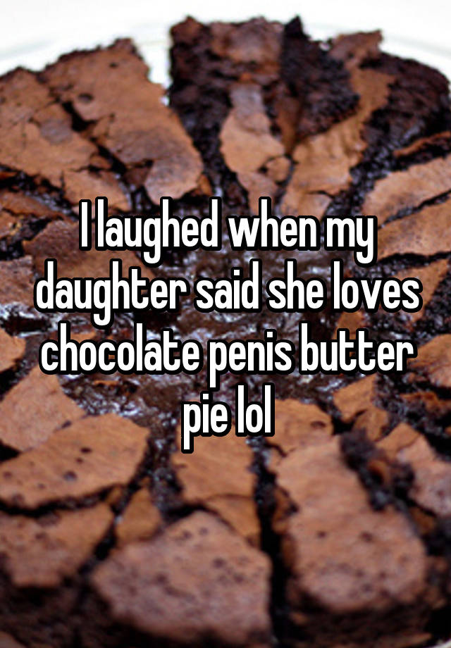 I laughed when my daughter said she loves chocolate penis butter pie lol