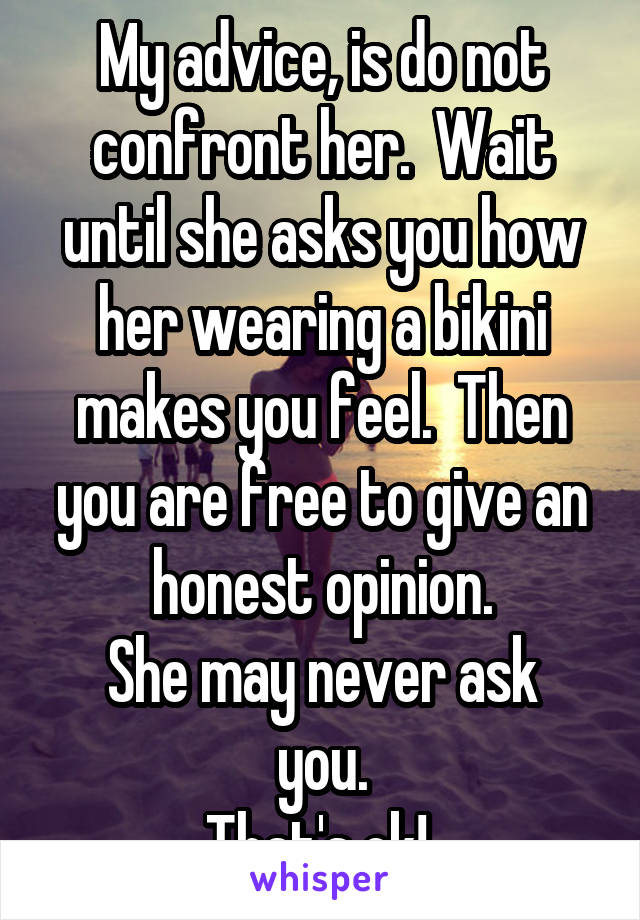 My advice, is do not confront her.  Wait until she asks you how her wearing a bikini makes you feel.  Then you are free to give an honest opinion.
She may never ask you.
That's ok! 