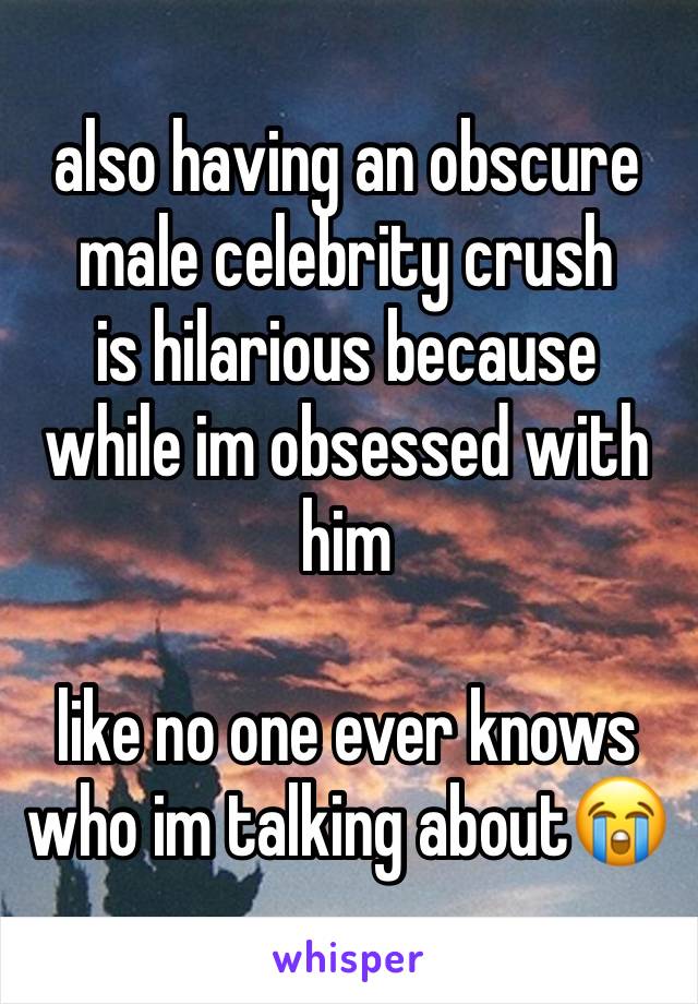 also having an obscure male celebrity crush 
is hilarious because 
while im obsessed with him

like no one ever knows who im talking about😭