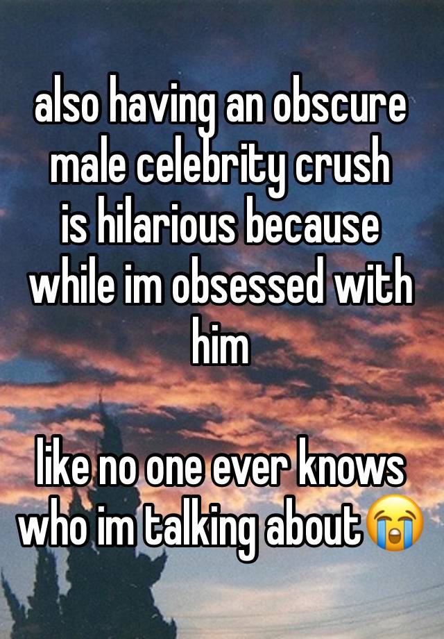 also having an obscure male celebrity crush 
is hilarious because 
while im obsessed with him

like no one ever knows who im talking about😭