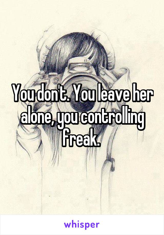 You don't. You leave her alone, you controlling freak. 