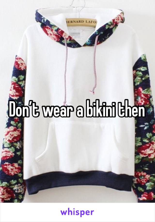 Don’t wear a bikini then 