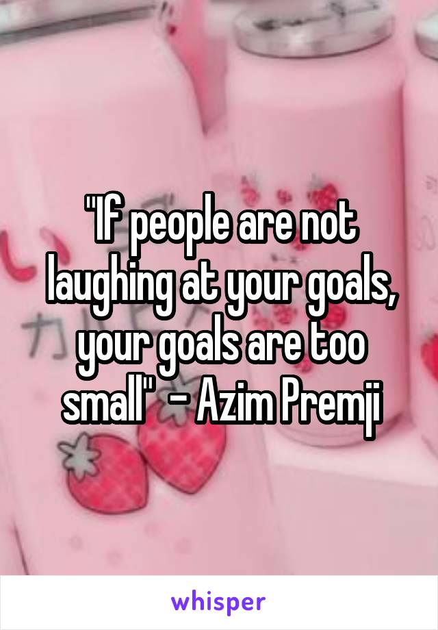 "If people are not laughing at your goals, your goals are too small"  - Azim Premji