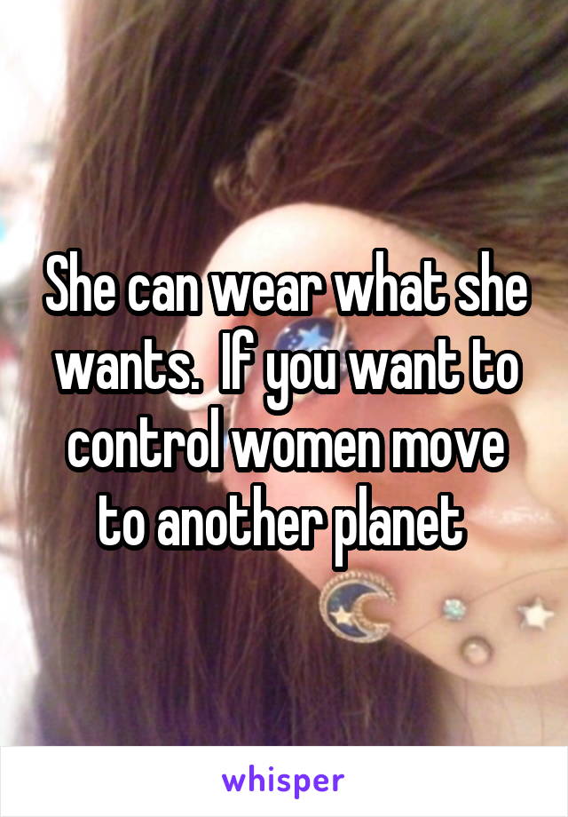 She can wear what she wants.  If you want to control women move to another planet 