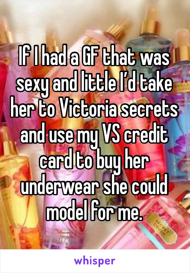 If I had a GF that was sexy and little I’d take her to Victoria secrets and use my VS credit card to buy her underwear she could model for me.