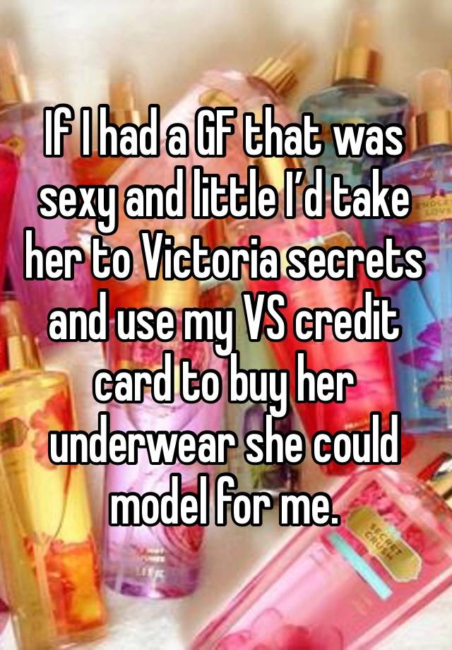 If I had a GF that was sexy and little I’d take her to Victoria secrets and use my VS credit card to buy her underwear she could model for me.