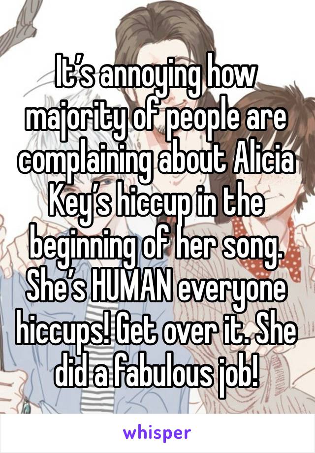 It’s annoying how majority of people are complaining about Alicia Key’s hiccup in the beginning of her song. She’s HUMAN everyone hiccups! Get over it. She did a fabulous job! 