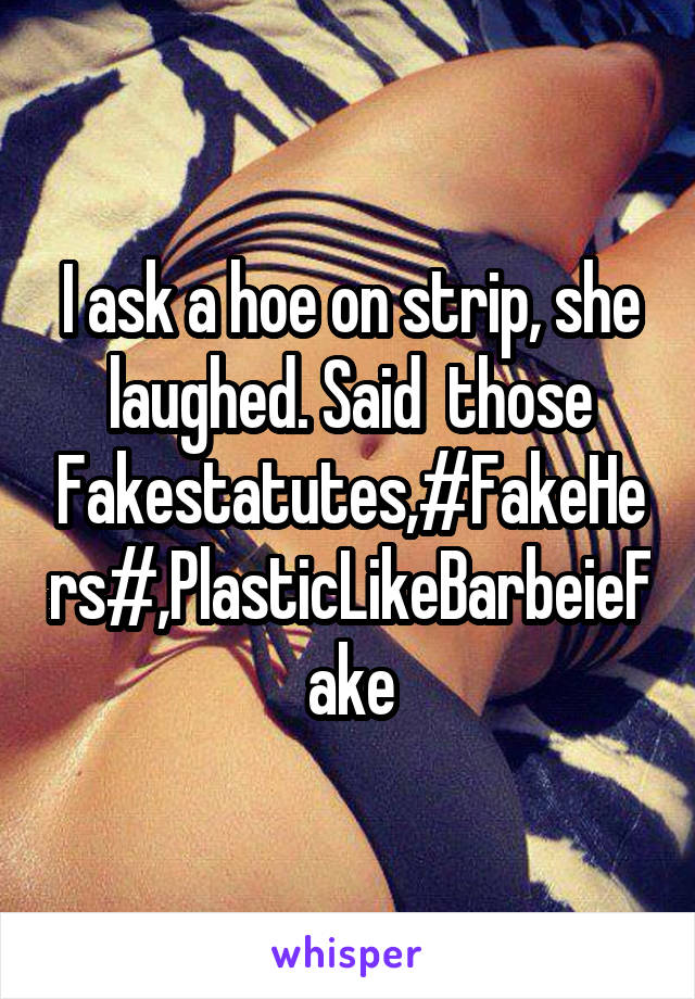 I ask a hoe on strip, she laughed. Said  those Fakestatutes,#FakeHers#,PlasticLikeBarbeieFake