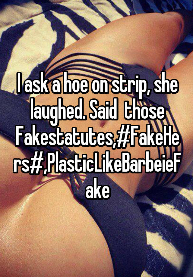 I ask a hoe on strip, she laughed. Said  those Fakestatutes,#FakeHers#,PlasticLikeBarbeieFake