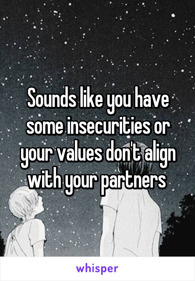 Sounds like you have some insecurities or your values don't align with your partners 