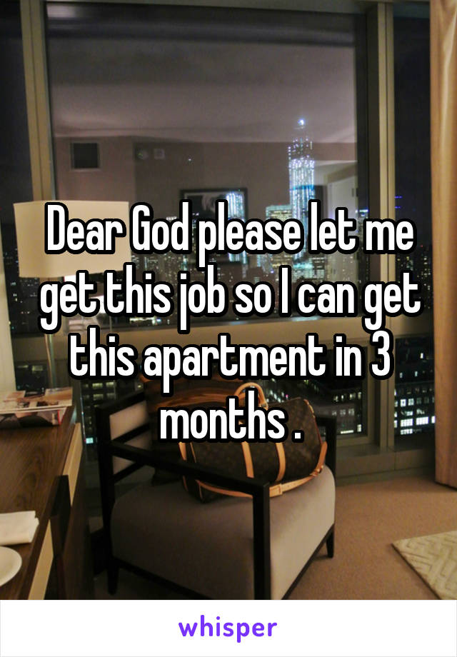 Dear God please let me get this job so I can get this apartment in 3 months .