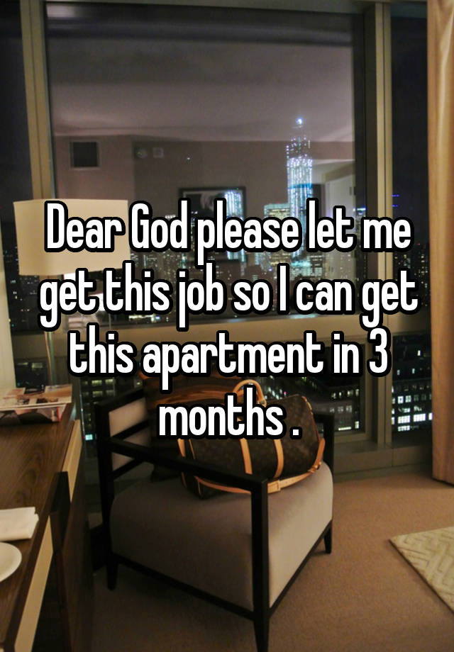 Dear God please let me get this job so I can get this apartment in 3 months .