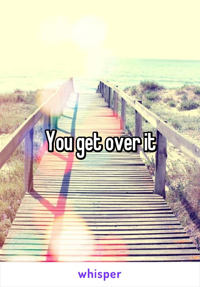 You get over it